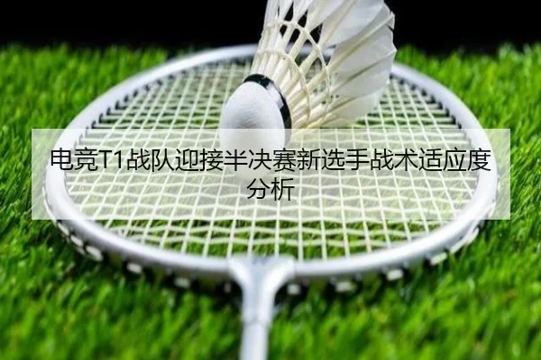 电竞T1战队迎接半决赛新选手战术适应度分析